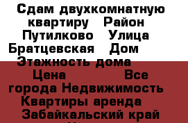 Сдам двухкомнатную квартиру › Район ­ Путилково › Улица ­ Братцевская › Дом ­ 12 › Этажность дома ­ 17 › Цена ­ 35 000 - Все города Недвижимость » Квартиры аренда   . Забайкальский край,Чита г.